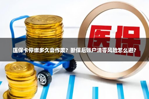 医保卡停缴多久会作废？断保后账户清零风险怎么避？