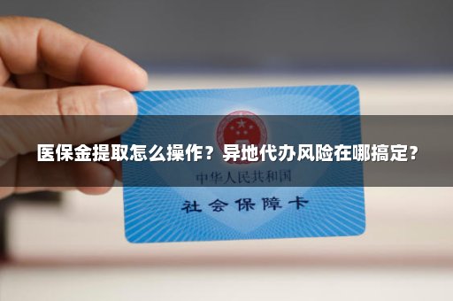 医保金提取怎么操作？异地代办风险在哪搞定？
